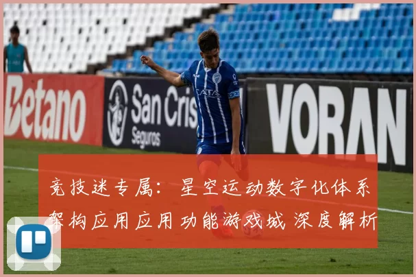 竞技迷专属：星空运动数字化体系架构应用应用功能游戏城 深度解析