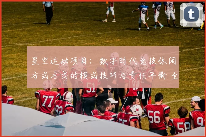 星空运动项目：数字时代竞技休闲方式方式的模式技巧与责任平衡 全面解读