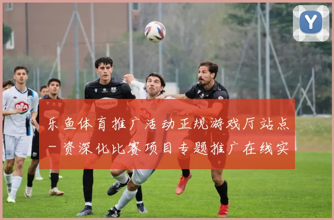 乐鱼体育推广活动正规游戏厅站点 - 资深化比赛项目专题推广在线实况游戏中心 乐透2