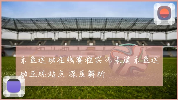 乐鱼运动在线赛程实况渠道乐鱼运动正规站点 深度解析