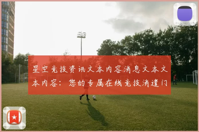 星空竞技资讯文本内容消息文本文本内容：您的专属在线竞技消遣门户