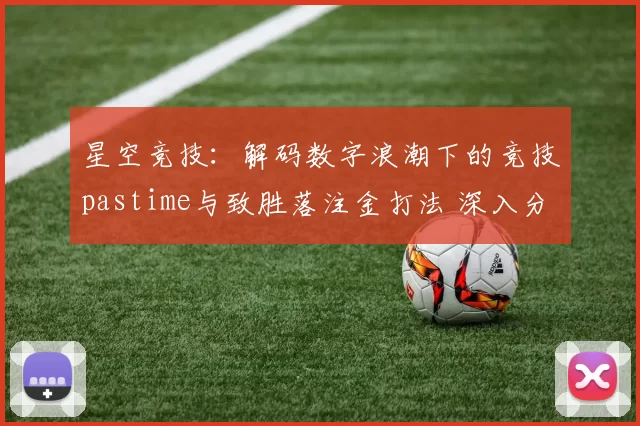 星空竞技：解码数字浪潮下的竞技pastime与致胜落注金打法 深入分析 深度解析