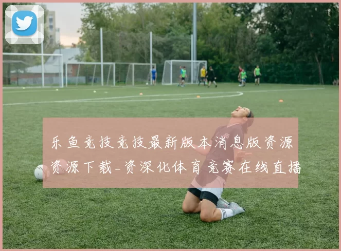 乐鱼竞技竞技最新版本消息版资源资源下载_资深化体育竞赛在线直播站点