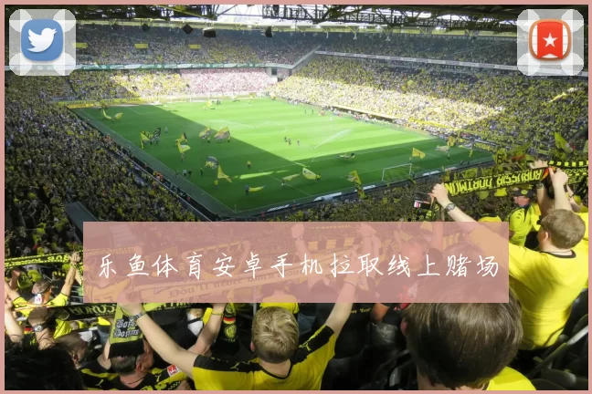 乐鱼体育安卓手机拉取线上赌场