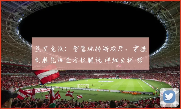 星空竞技：智慧玩转游戏厅，掌握制胜先机全方位解说 详细分析 深度解析