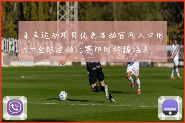乐鱼运动项目优惠活动官网入口地址-全球运动比赛即时转播站点