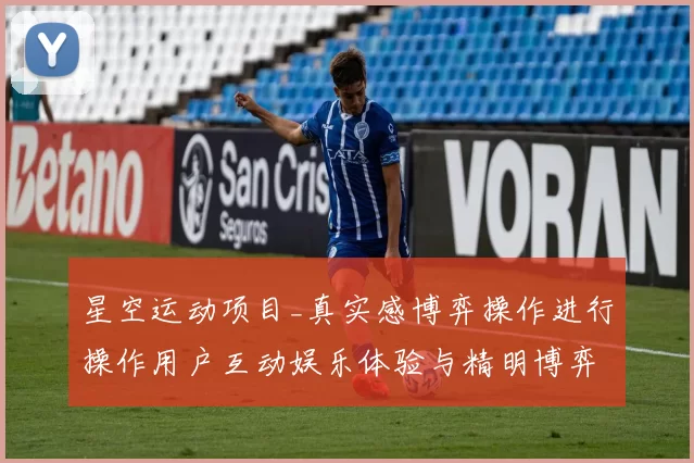 星空运动项目_真实感博弈操作进行操作用户互动娱乐体验与精明博弈打法解析