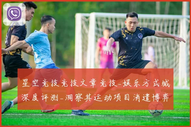 星空竞技竞技文章竞技_娱乐方式城深度评测_洞察其运动项目消遣博弈生态