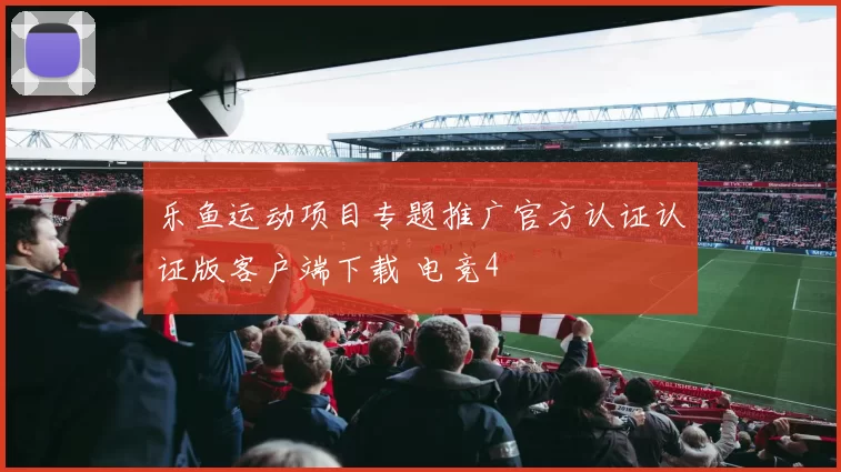 乐鱼运动项目专题推广官方认证认证版客户端下载 电竞4