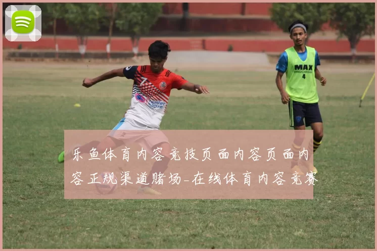 乐鱼体育内容竞技页面内容页面内容正规渠道赌场_在线体育内容竞赛门户平台网站地址大全