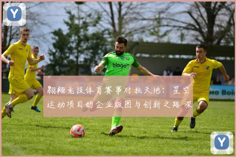翱翔竞技体育赛事对抗天地：星空运动项目的企业版图与创新之路 深入分析