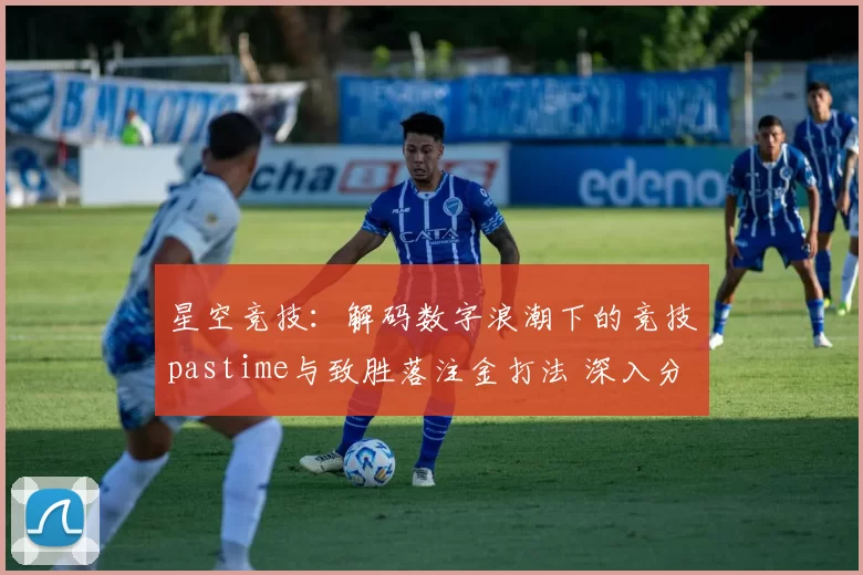 星空竞技：解码数字浪潮下的竞技pastime与致胜落注金打法 深入分析