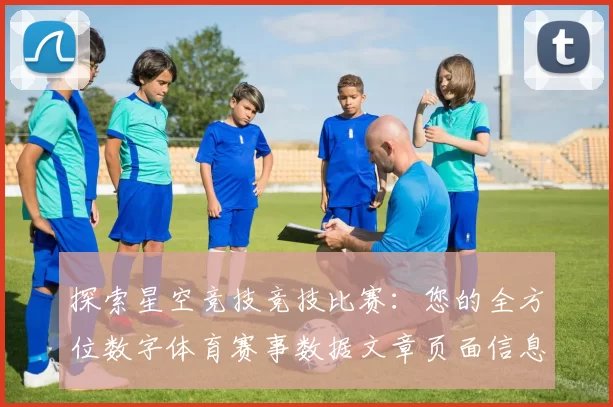 探索星空竞技竞技比赛：您的全方位数字体育赛事数据文章页面信息内容消遣门户