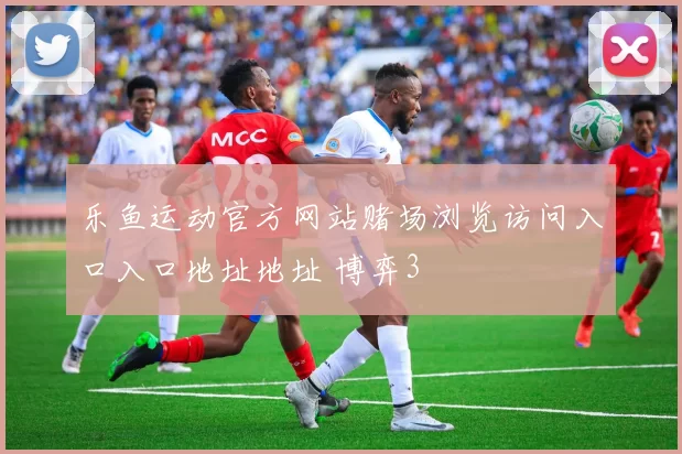 乐鱼运动官方网站赌场浏览访问入口入口地址地址 博弈3