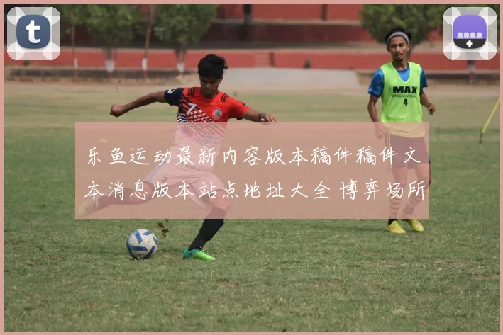 乐鱼运动最新内容版本稿件稿件文本消息版本站点地址大全 博弈场所所2