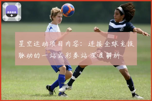 星空运动项目内容：连接全球竞技脉动的一站式彩券站 深度解析