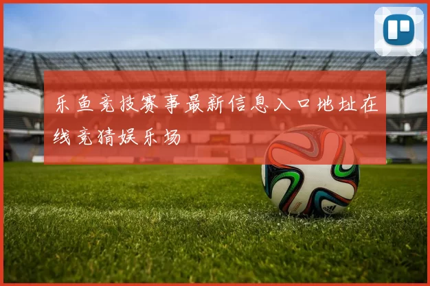 乐鱼竞技赛事最新信息入口地址在线竞猜娱乐场
