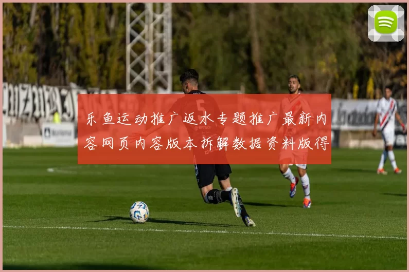 乐鱼运动推广返水专题推广最新内容网页内容版本拆解数据资料版得到操作流程互动体验 比赛盈亏押码2