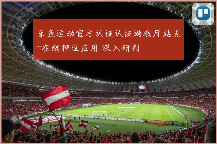 乐鱼运动官方认证认证游戏厅站点-在线押注应用 深入研判