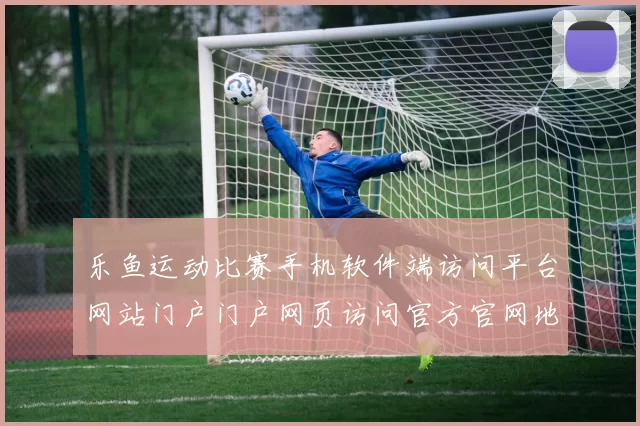 乐鱼运动比赛手机软件端访问平台网站门户门户网页访问官方官网地址官网入口官方认证官网地址地址地址 现场2