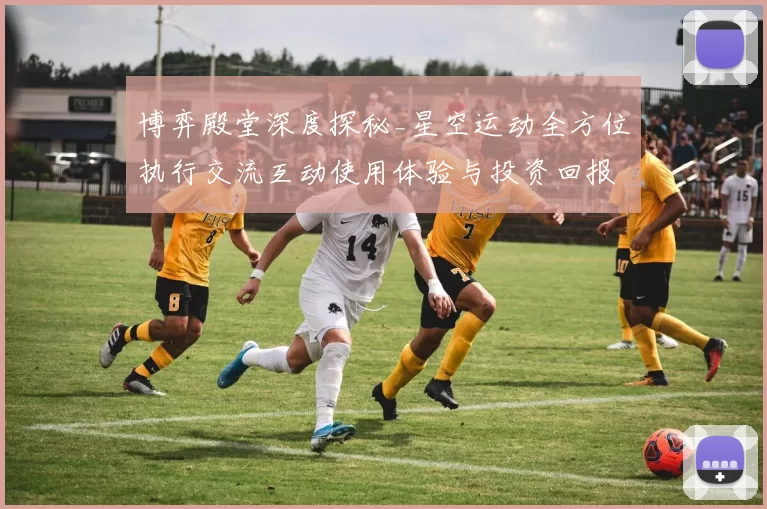 博弈殿堂深度探秘_星空运动全方位执行交流互动使用体验与投资回报拆解