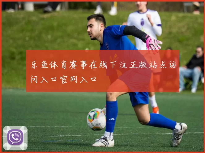 乐鱼体育赛事在线下注正版站点访问入口官网入口