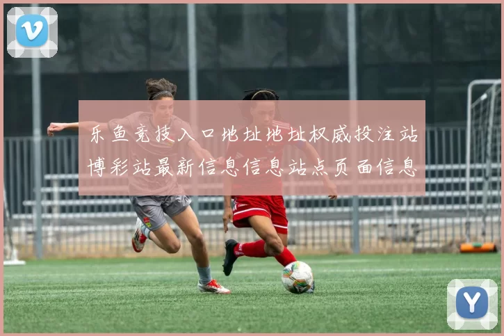 乐鱼竞技入口地址地址权威投注站博彩站最新信息信息站点页面信息内容链接