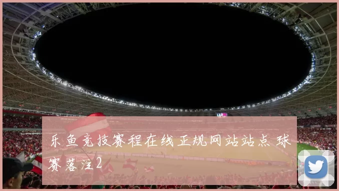 乐鱼竞技赛程在线正规网站站点 球赛落注2