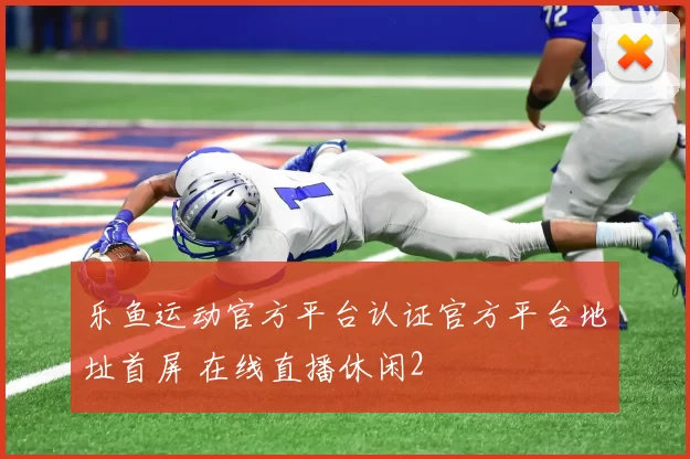 乐鱼运动官方平台认证官方平台地址首屏 在线直播休闲2