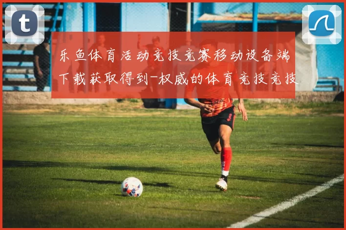 乐鱼体育活动竞技竞赛移动设备端下载获取得到-权威的体育竞技竞技竞技文本文章动态更新转播游戏厅