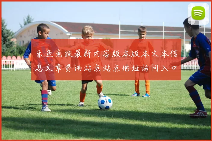 乐鱼竞技最新内容版本版本文本信息文章资讯站点站点地址访问入口官网入口入口地址